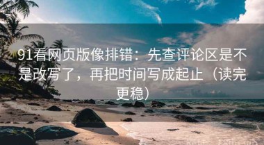 91看网页版像排错：先查评论区是不是改写了，再把时间写成起止（读完更稳）