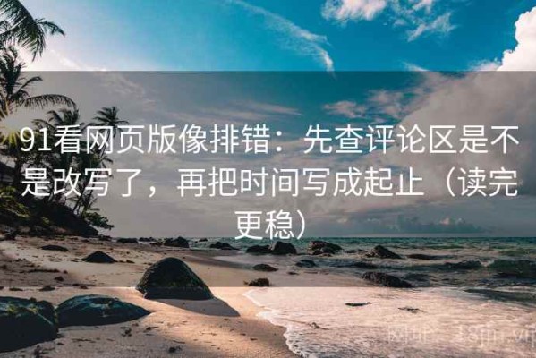 91看网页版像排错：先查评论区是不是改写了，再把时间写成起止（读完更稳）