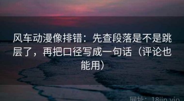 风车动漫像排错：先查段落是不是跳层了，再把口径写成一句话（评论也能用）