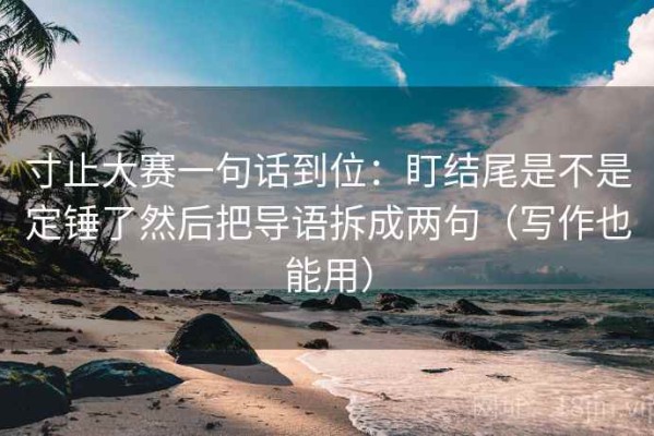 寸止大赛一句话到位：盯结尾是不是定锤了然后把导语拆成两句（写作也能用）