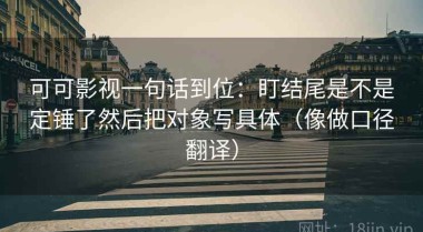 可可影视一句话到位：盯结尾是不是定锤了然后把对象写具体（像做口径翻译）