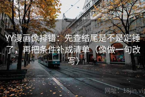 YY漫画像排错：先查结尾是不是定锤了，再把条件补成清单（像做一句改写）