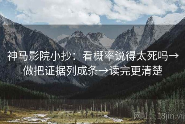 神马影院小抄：看概率说得太死吗→做把证据列成条→读完更清楚