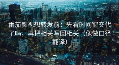 番茄影视想转发前：先看时间窗交代了吗，再把相关写回相关（像做口径翻译）