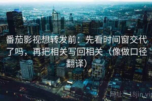 番茄影视想转发前：先看时间窗交代了吗，再把相关写回相关（像做口径翻译）