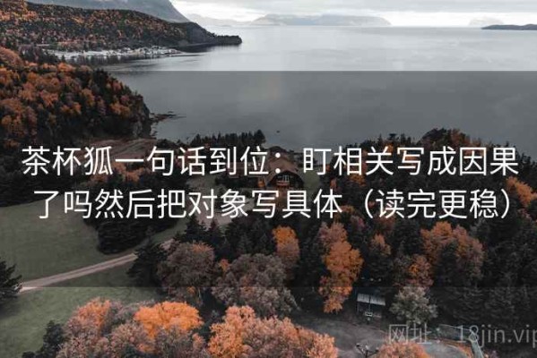 茶杯狐一句话到位：盯相关写成因果了吗然后把对象写具体（读完更稳）