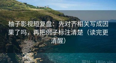 柚子影视短复盘：先对齐相关写成因果了吗，再把例子标注清楚（读完更清醒）