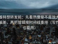 推特想转发前：先看热度是不是放大偏差，再把剪辑按时间线重排（写作也能用）
