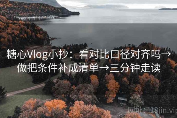 糖心Vlog小抄：看对比口径对齐吗→做把条件补成清单→三分钟走读