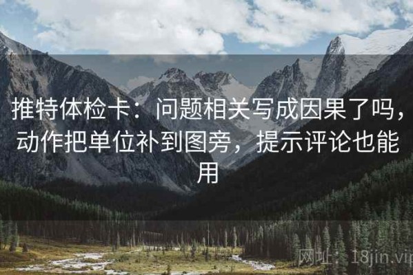 推特体检卡：问题相关写成因果了吗，动作把单位补到图旁，提示评论也能用