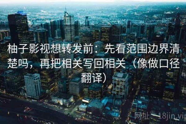 柚子影视想转发前：先看范围边界清楚吗，再把相关写回相关（像做口径翻译）