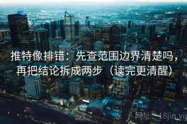 推特像排错：先查范围边界清楚吗，再把结论拆成两步（读完更清醒）