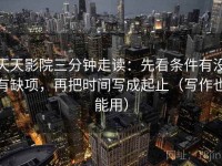 天天影院三分钟走读：先看条件有没有缺项，再把时间写成起止（写作也能用）