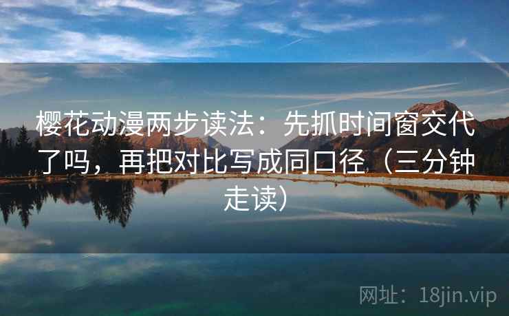樱花动漫两步读法：先抓时间窗交代了吗，再把对比写成同口径（三分钟走读）