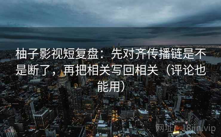 柚子影视短复盘：先对齐传播链是不是断了，再把相关写回相关（评论也能用）
