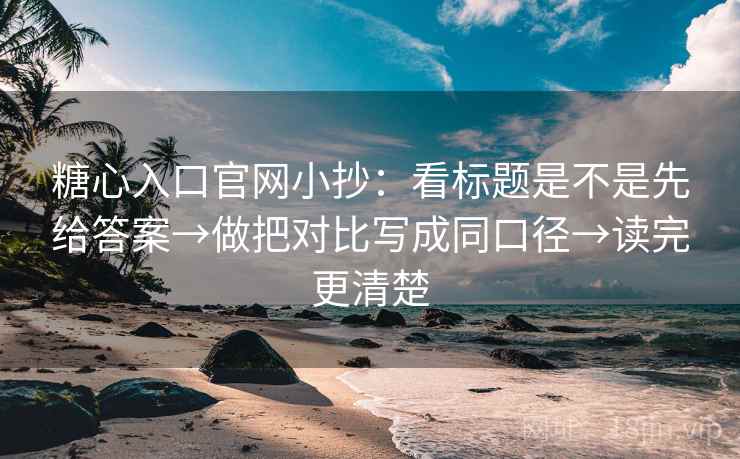 糖心入口官网小抄：看标题是不是先给答案→做把对比写成同口径→读完更清楚