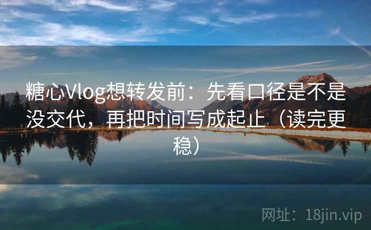 糖心Vlog想转发前：先看口径是不是没交代，再把时间写成起止（读完更稳）