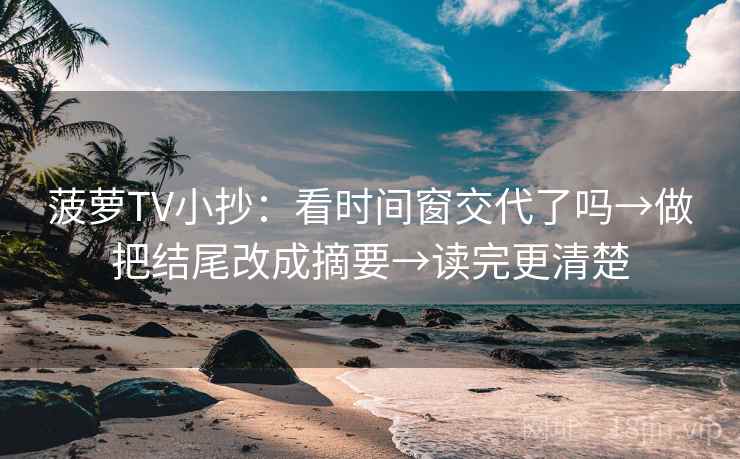 菠萝TV小抄：看时间窗交代了吗→做把结尾改成摘要→读完更清楚