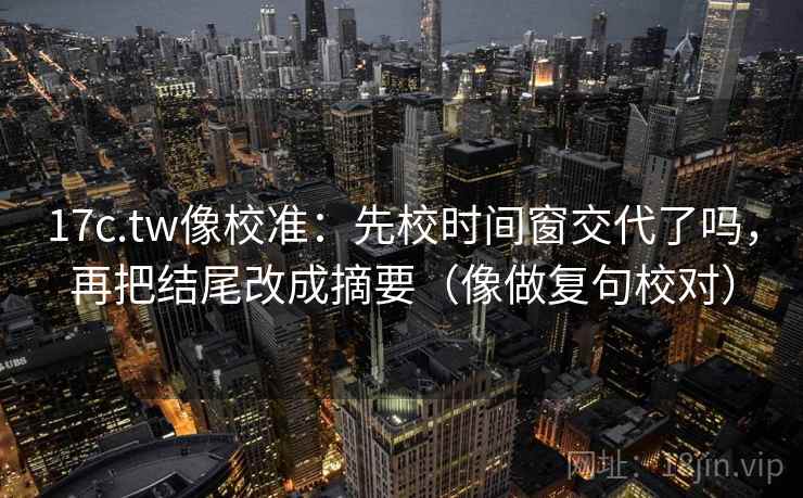 17c.tw像校准：先校时间窗交代了吗，再把结尾改成摘要（像做复句校对）
