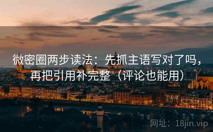 微密圈两步读法：先抓主语写对了吗，再把引用补完整（评论也能用）