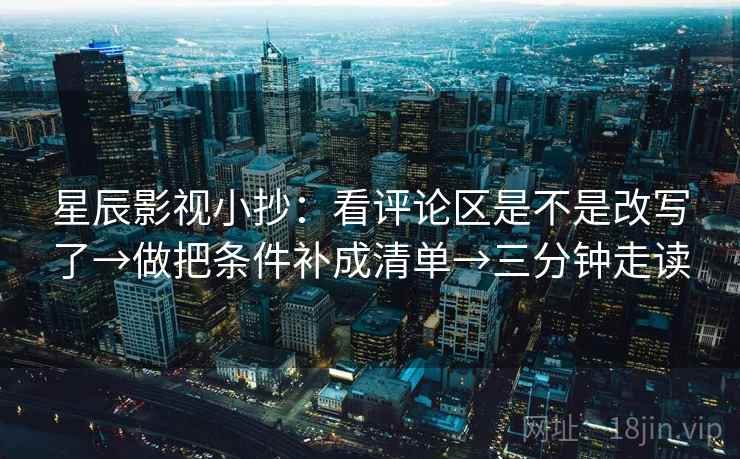 星辰影视小抄：看评论区是不是改写了→做把条件补成清单→三分钟走读