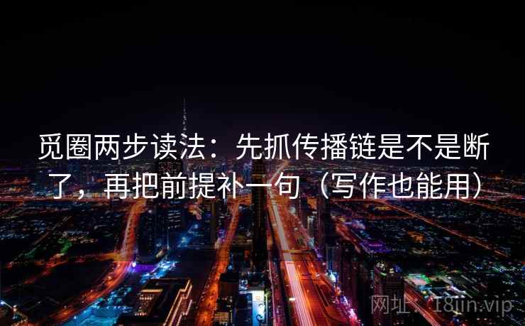 觅圈两步读法：先抓传播链是不是断了，再把前提补一句（写作也能用）