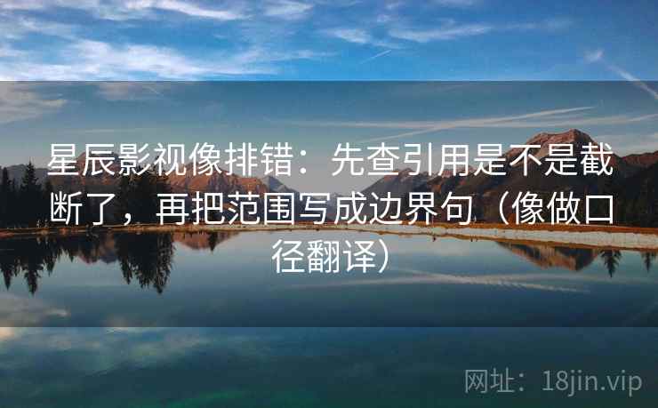 星辰影视像排错：先查引用是不是截断了，再把范围写成边界句（像做口径翻译）