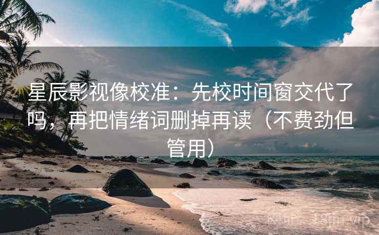 星辰影视像校准：先校时间窗交代了吗，再把情绪词删掉再读（不费劲但管用）
