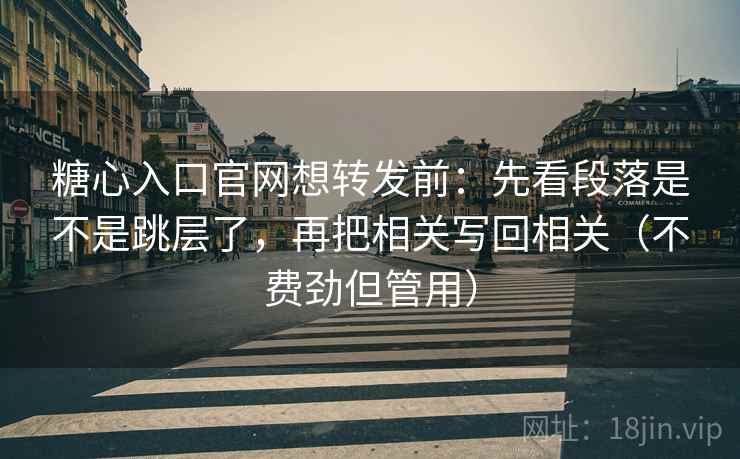 糖心入口官网想转发前：先看段落是不是跳层了，再把相关写回相关（不费劲但管用）