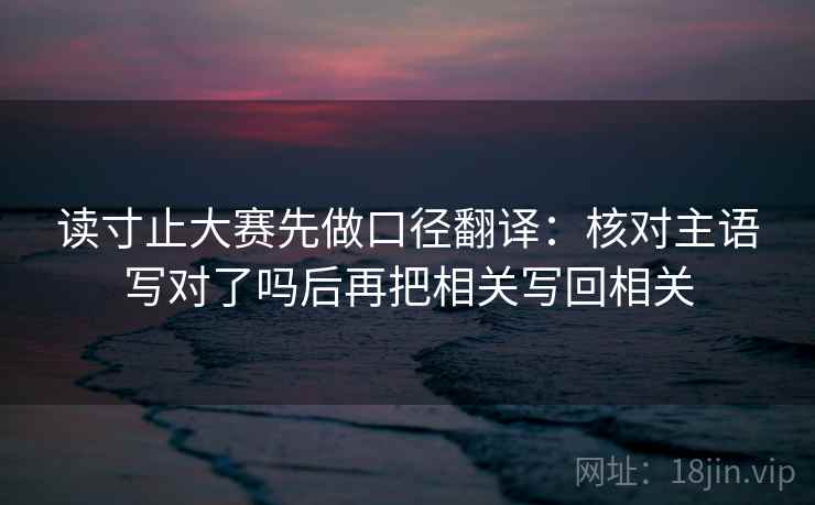 读寸止大赛先做口径翻译:核对主语写对了吗后再把相关写回相关 读寸止大赛先做口径翻译:核对主语写对了吗后再把相关写回相关
