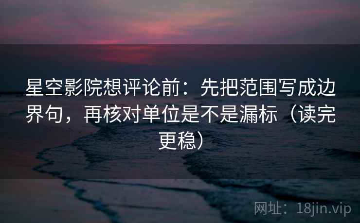 星空影院想评论前:先把范围写成边界句,再核对单位是不是漏标(读完更稳) 星空影院想评论前:先把范围写成边界句,再核对单位是不是漏标(读完更稳)