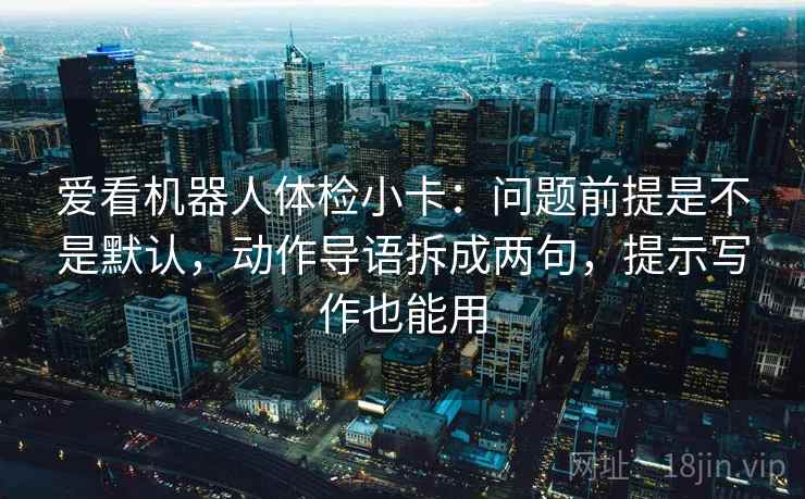 爱看机器人体检小卡:问题前提是不是默认,动作导语拆成两句,提示写作也能用 爱看机器人体检小卡:问题前提是不是默认,动作导语拆成两句,提示写作也能用