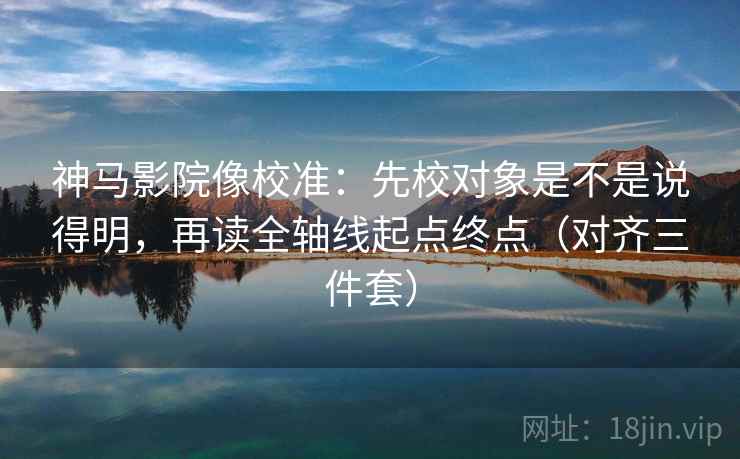 神马影院像校准:先校对象是不是说得明,再读全轴线起点终点(对齐三件套) 神马影院像校准:先校对象是不是说得明,再读全轴线起点终点(对齐三件套)