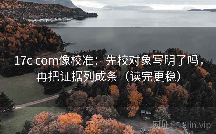17c com像校准:先校对象写明了吗,再把证据列成条(读完更稳) 17c com像校准:先校对象写明了吗,再把证据列成条(读完更稳)