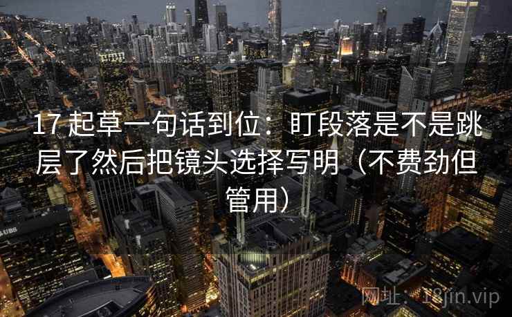 17 起草一句话到位：盯段落是不是跳层了然后把镜头选择写明（不费劲但管用）