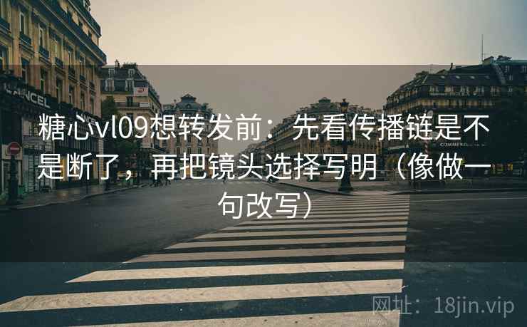 糖心vl09想转发前:先看传播链是不是断了,再把镜头选择写明(像做一句改写) 糖心vl09想转发前:先看传播链是不是断了,再把镜头选择写明(像做一句改写)