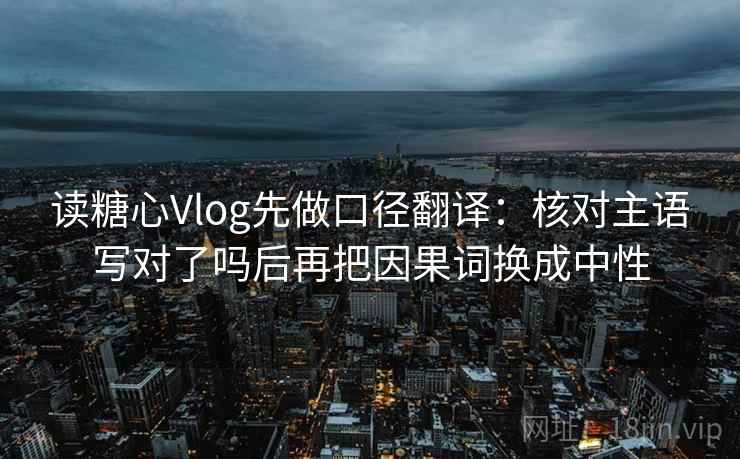 读糖心Vlog先做口径翻译：核对主语写对了吗后再把因果词换成中性