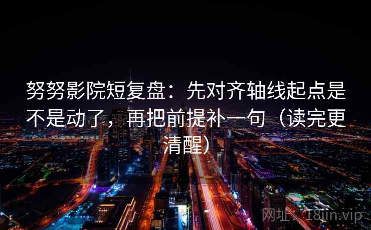 努努影院短复盘：先对齐轴线起点是不是动了，再把前提补一句（读完更清醒）