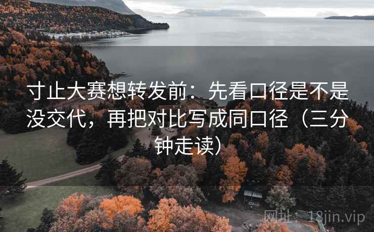 寸止大赛想转发前：先看口径是不是没交代，再把对比写成同口径（三分钟走读）