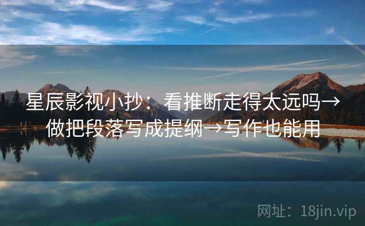 星辰影视小抄：看推断走得太远吗→做把段落写成提纲→写作也能用