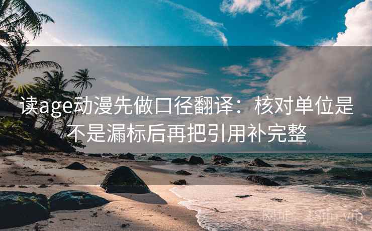 读age动漫先做口径翻译：核对单位是不是漏标后再把引用补完整