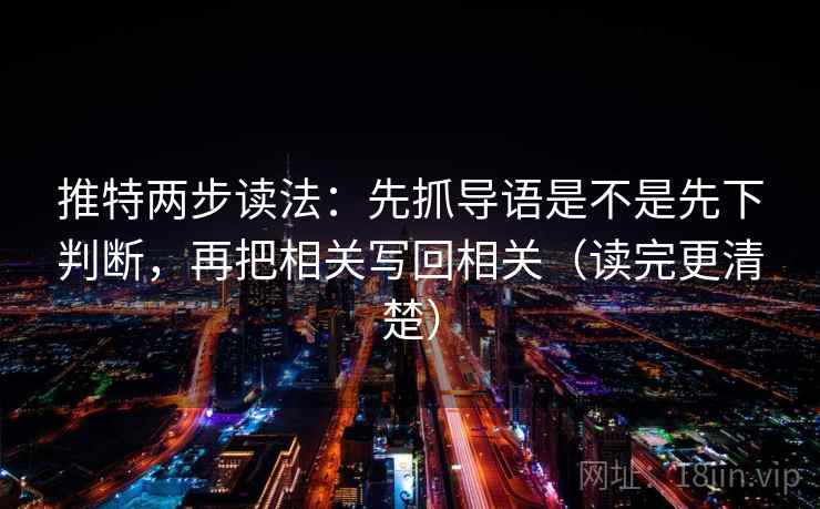 推特两步读法:先抓导语是不是先下判断,再把相关写回相关(读完更清楚) 推特两步读法:先抓导语是不是先下判断,再把相关写回相关(读完更清楚)
