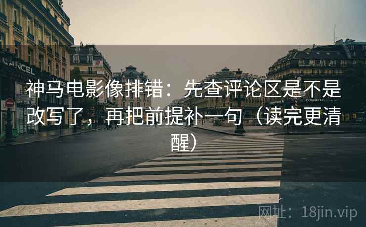 神马电影像排错:先查评论区是不是改写了,再把前提补一句(读完更清醒) 神马电影像排错:先查评论区是不是改写了,再把前提补一句(读完更清醒)