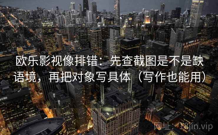 欧乐影视像排错：先查截图是不是缺语境，再把对象写具体（写作也能用）