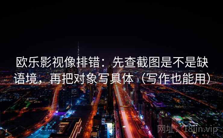 欧乐影视像排错：先查截图是不是缺语境，再把对象写具体（写作也能用）