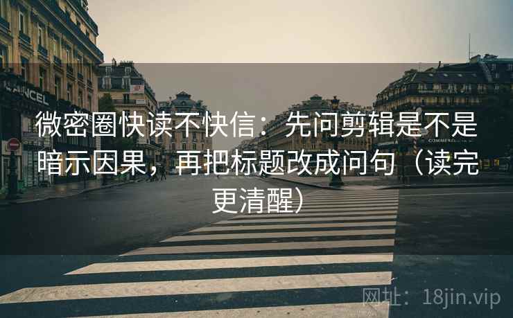 微密圈快读不快信:先问剪辑是不是暗示因果,再把标题改成问句(读完更清醒) 微密圈快读不快信:先问剪辑是不是暗示因果,再把标题改成问句(读完更清醒)