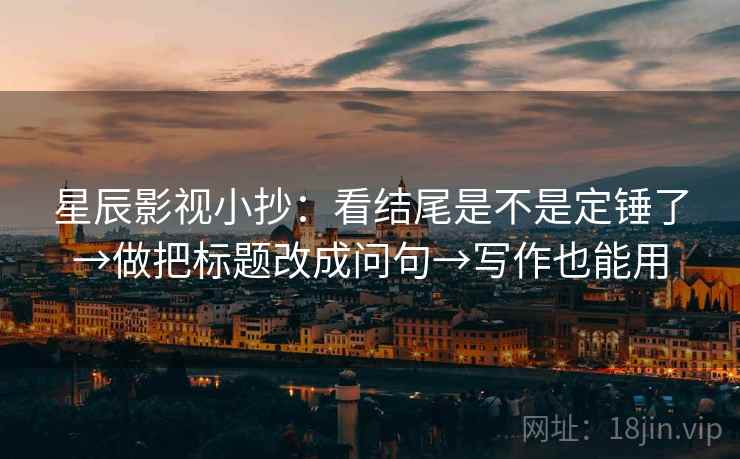 星辰影视小抄：看结尾是不是定锤了→做把标题改成问句→写作也能用