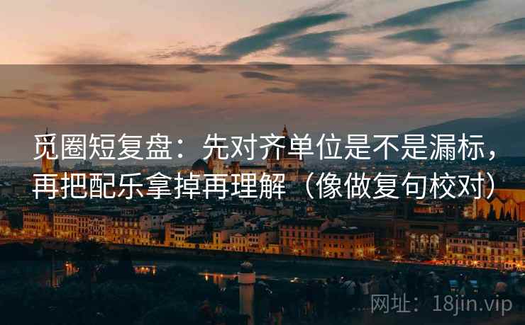 觅圈短复盘：先对齐单位是不是漏标，再把配乐拿掉再理解（像做复句校对）