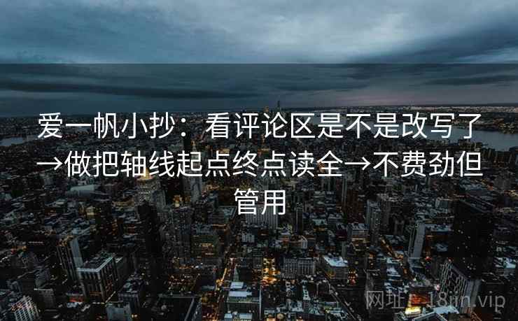 爱一帆小抄：看评论区是不是改写了→做把轴线起点终点读全→不费劲但管用