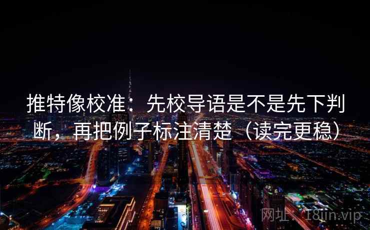 推特像校准：先校导语是不是先下判断，再把例子标注清楚（读完更稳）